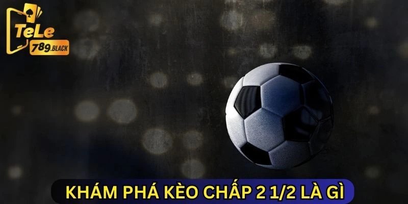 Khám phá kèo chấp 2 1/2 là gì?