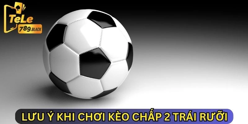 Lưu ý khi chơi kèo chấp 2 trái rưỡi