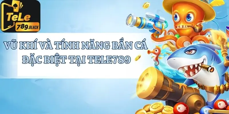 Những vũ khí và tính năng đặc biệt hỗ trợ bắn cá tại Tele789